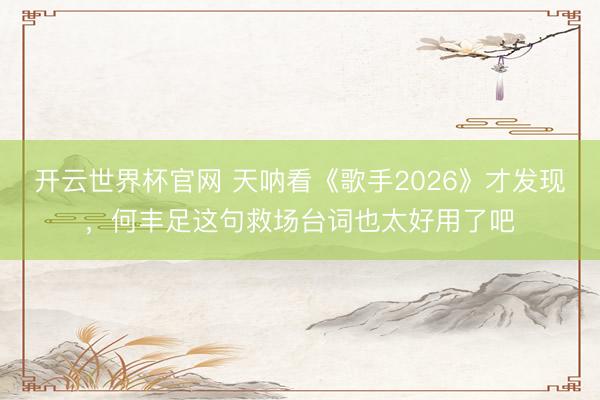 开云世界杯官网 天呐看《歌手2026》才发现，何丰足这句救场台词也太好用了吧