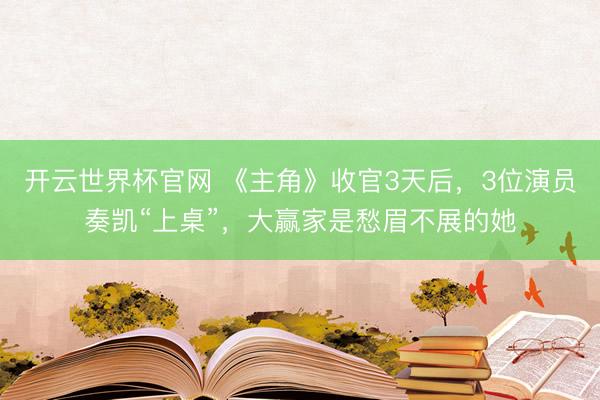 开云世界杯官网 《主角》收官3天后，3位演员奏凯“上桌”，大赢家是愁眉不展的她