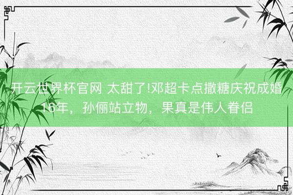 开云世界杯官网 太甜了!邓超卡点撒糖庆祝成婚16年,孙俪站立物,果真是伟人眷侣
