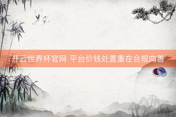 开云世界杯官网 平台价钱处置重在合规向善