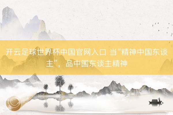 开云足球世界杯中国官网入口 当“精神中国东谈主”，品中国东谈主精神