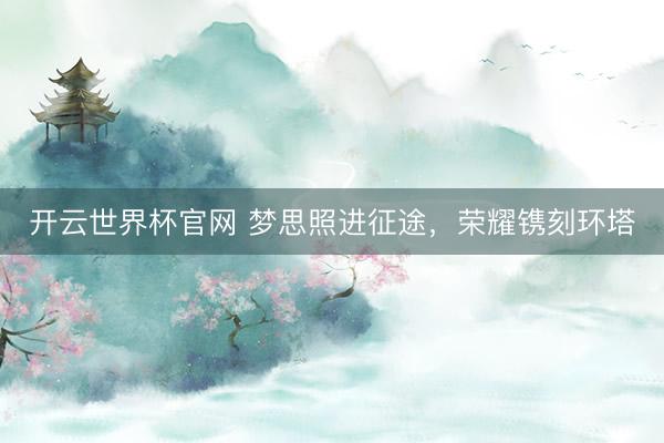 开云世界杯官网 梦思照进征途，荣耀镌刻环塔