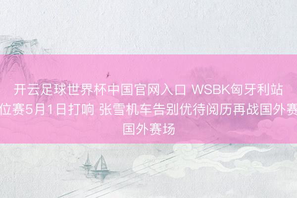 开云足球世界杯中国官网入口 WSBK匈牙利站排位赛5月1日打响 张雪机车告别优待阅历再战国外赛场