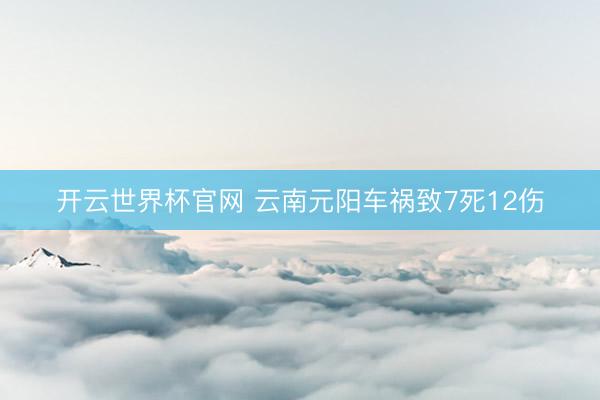 开云世界杯官网 云南元阳车祸致7死12伤