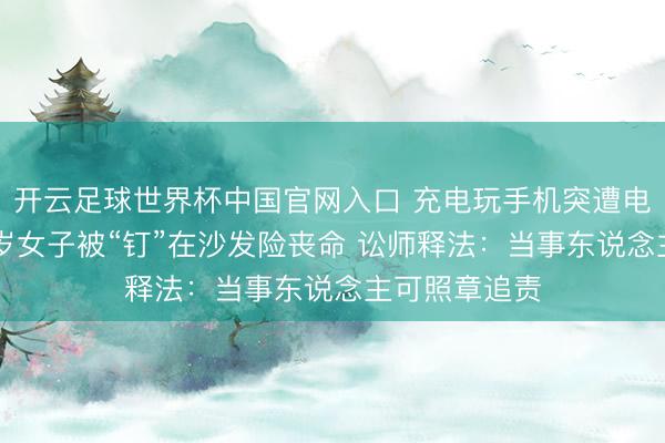 开云足球世界杯中国官网入口 充电玩手机突遭电击？贵州30岁女子被“钉”在沙发险丧命 讼师释法：当事东说念主可照章追责