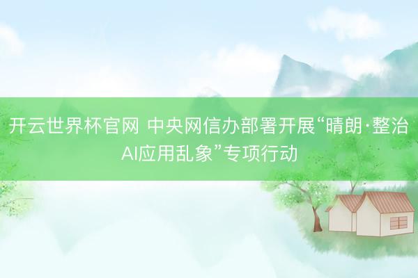 开云世界杯官网 中央网信办部署开展“晴朗·整治AI应用乱象”专项行动