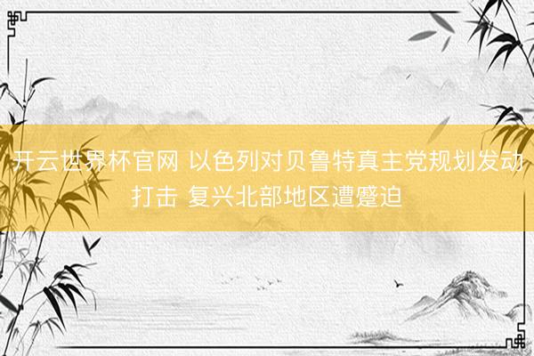 开云世界杯官网 以色列对贝鲁特真主党规划发动打击 复兴北部地区遭蹙迫