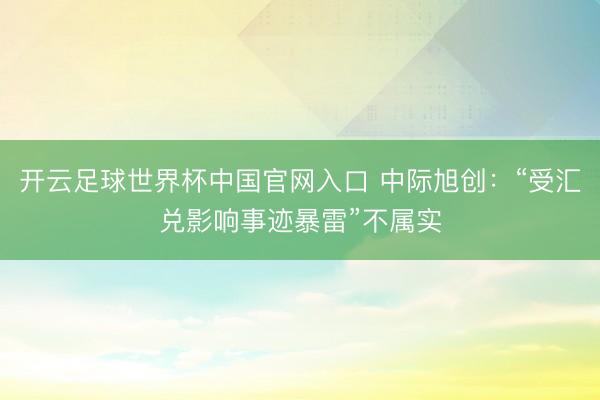 开云足球世界杯中国官网入口 中际旭创：“受汇兑影响事迹暴雷”不属实