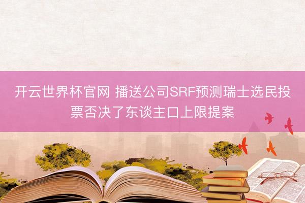 开云世界杯官网 播送公司SRF预测瑞士选民投票否决了东谈主口上限提案