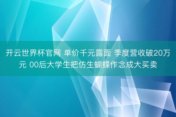 开云世界杯官网 单价千元露面 季度营收破20万元 00后大学生把仿生蝴蝶作念成大买卖