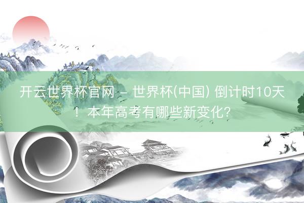 开云世界杯官网 - 世界杯(中国) 倒计时10天!本年高考有哪些新变化?