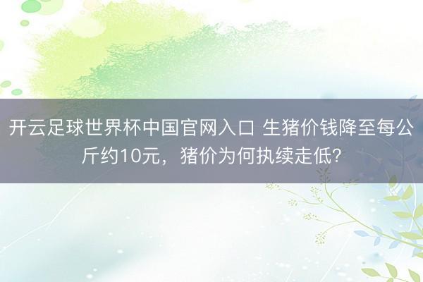 开云足球世界杯中国官网入口 生猪价钱降至每公斤约10元，猪价为何执续走低？