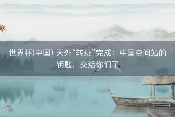 世界杯(中国) 天外“转班”完成：中国空间站的钥匙，交给你们了