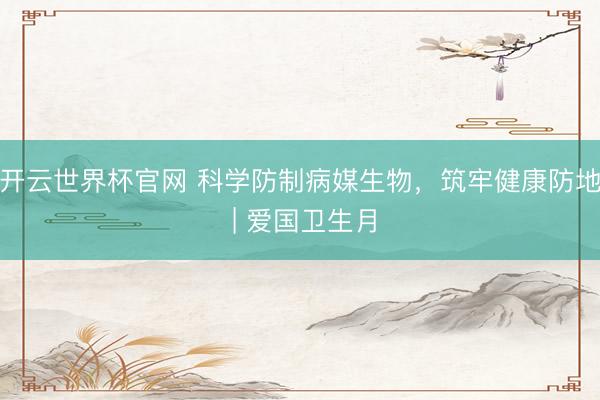 开云世界杯官网 科学防制病媒生物，筑牢健康防地 | 爱国卫生月