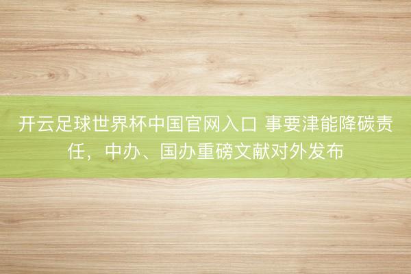 开云足球世界杯中国官网入口 事要津能降碳责任，中办、国办重磅文献对外发布