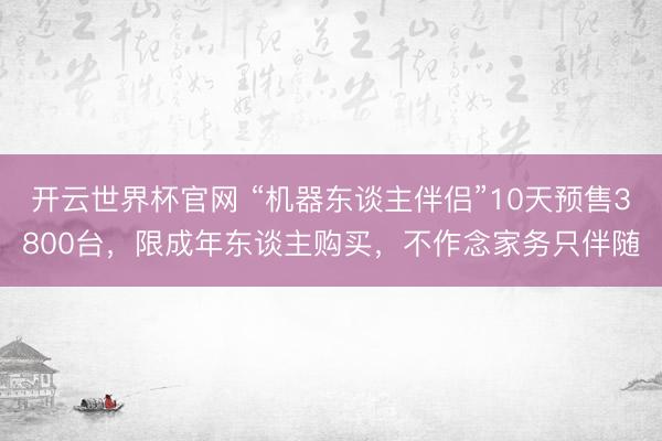 开云世界杯官网 “机器东谈主伴侣”10天预售3800台,限成年东谈主购买,不作念家务只伴随