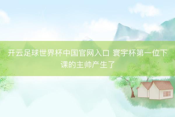 开云足球世界杯中国官网入口 寰宇杯第一位下课的主帅产生了