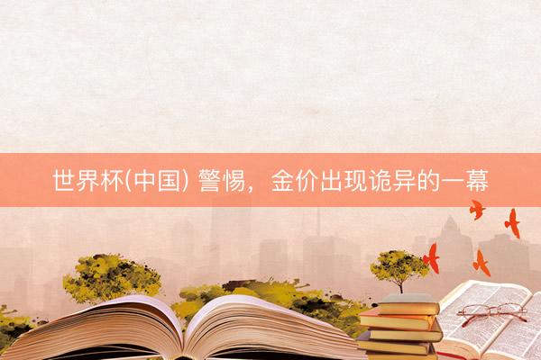 世界杯(中国) 警惕，金价出现诡异的一幕