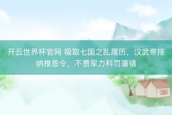 开云世界杯官网 吸取七国之乱履历，汉武帝接纳推恩令，不费军力科罚藩镇
