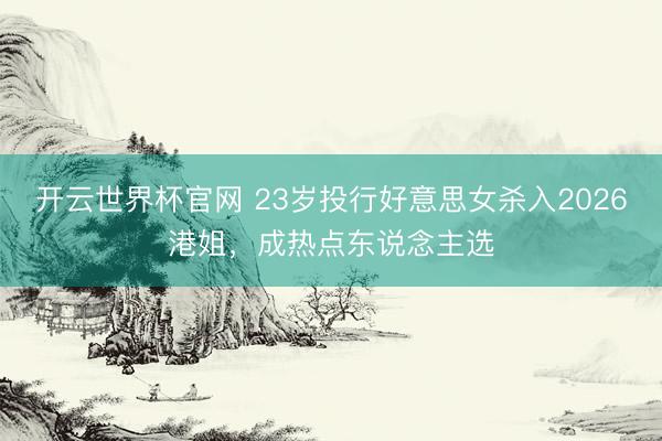 开云世界杯官网 23岁投行好意思女杀入2026港姐，成热点东说念主选