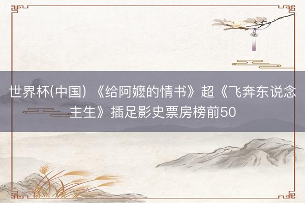 世界杯(中国) 《给阿嬷的情书》超《飞奔东说念主生》插足影史票房榜前50