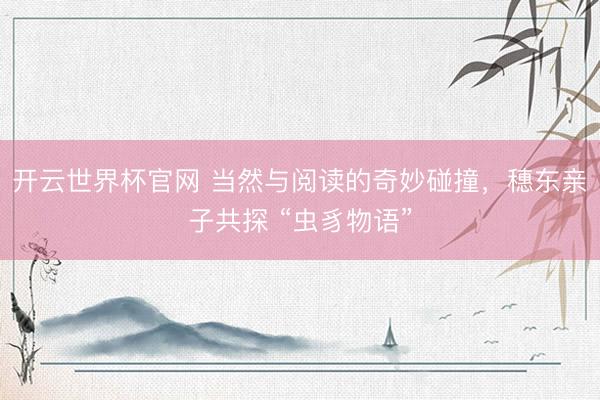 开云世界杯官网 当然与阅读的奇妙碰撞，穗东亲子共探 “虫豸物语”