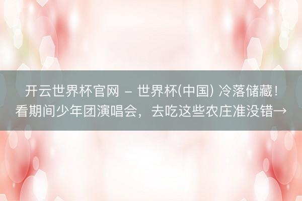 开云世界杯官网 - 世界杯(中国) 冷落储藏！看期间少年团演唱会，去吃这些农庄准没错→
