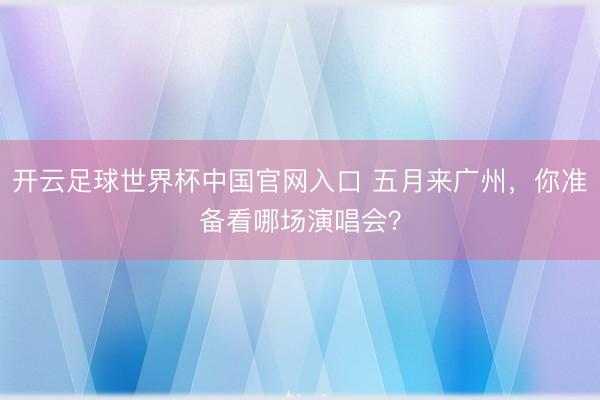 开云足球世界杯中国官网入口 五月来广州，<a href=
