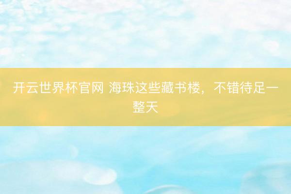 开云世界杯官网 海珠这些藏书楼,不错待足一整天