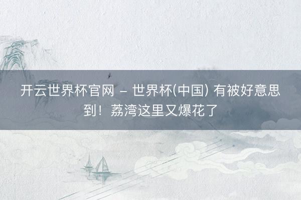 开云世界杯官网 - 世界杯(中国) 有被好意思到！荔湾这里又爆花了