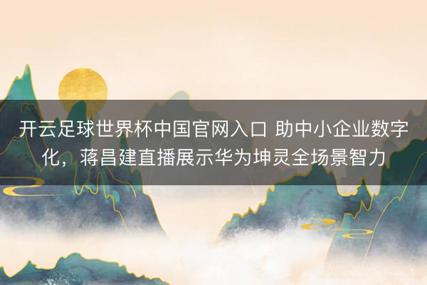 开云足球世界杯中国官网入口 助中小企业数字化，蒋昌建直播展示华为坤灵全场景智力