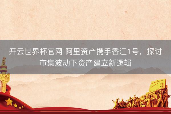 开云世界杯官网 阿里资产携手香江1号，探讨市集波动下资产建立新逻辑