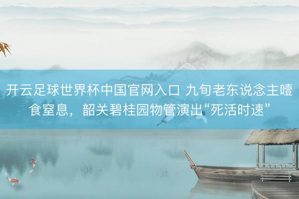 开云足球世界杯中国官网入口 九旬老东说念主噎食窒息，韶关碧桂园物管演出“死活时速”