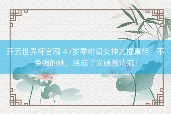 开云世界杯官网 47岁零绯闻女神光棍真相：不免强的她，活成了文娱圈清流！