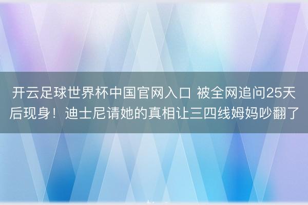 开云足球世界杯中国官网入口 被全网追问25天后现身!迪士尼请她的真相让三四线姆妈吵翻了