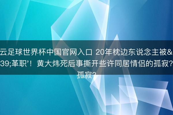 开云足球世界杯中国官网入口 20年枕边东说念主被'革职'！黄大炜死后事撕开些许同居情侣的孤寂？