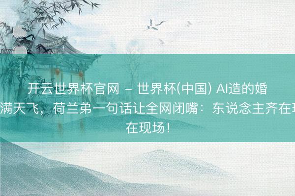 开云世界杯官网 - 世界杯(中国) AI造的婚典照满天飞，荷兰弟一句话让全网闭嘴：东说念主齐在现场！