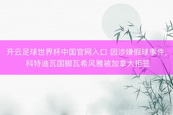 开云足球世界杯中国官网入口 因涉嫌假球事件, 科特迪瓦国脚瓦希风雅被加拿大拒签