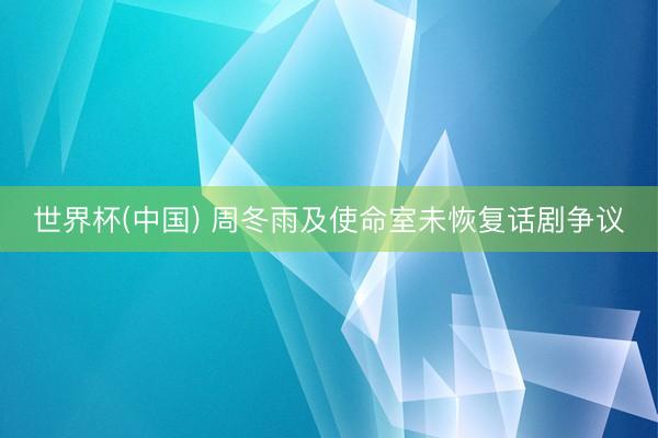 世界杯(中国) 周冬雨及使命室未恢复话剧争议
