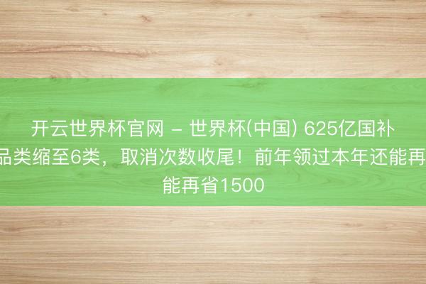 开云世界杯官网 - 世界杯(中国) 625亿国补新规:品类缩至6类,取消次数收尾!前年领过本年还能再省1500