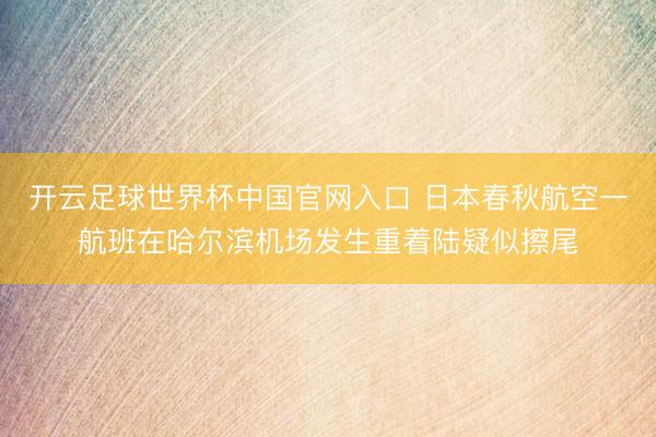 开云足球世界杯中国官网入口 日本春秋航空一航班在哈尔滨机场发生重着陆疑似擦尾