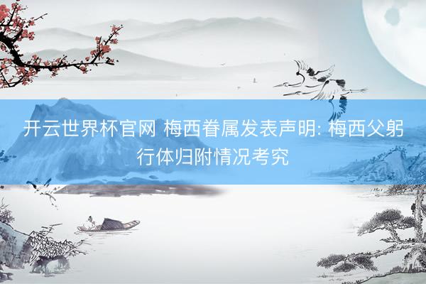 开云世界杯官网 梅西眷属发表声明: 梅西父躬行体归附情况考究