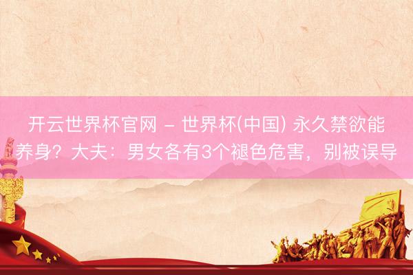 开云世界杯官网 - 世界杯(中国) 永久禁欲能养身?大夫:男女各有3个褪色危害,别被误导