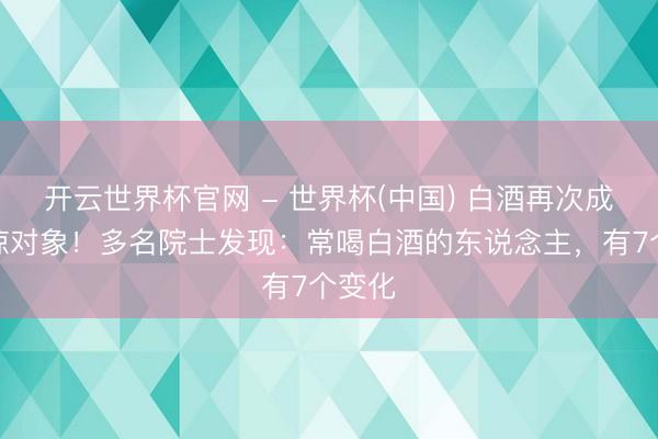 开云世界杯官网 - 世界杯(中国) 白酒再次成为见谅对象!多名院士发现:常喝白酒的东说念主,有7个变化