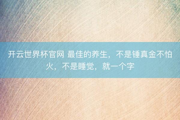 开云世界杯官网 最佳的养生,不是锤真金不怕火,不是睡觉,就一个字