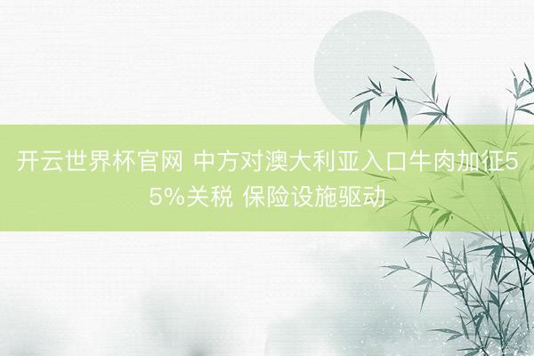 开云世界杯官网 中方对澳大利亚入口牛肉加征55%关税 保险设施驱动