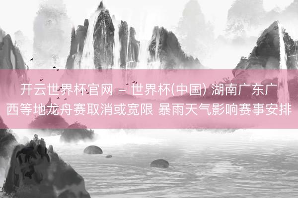 开云世界杯官网 - 世界杯(中国) 湖南广东广西等地龙舟赛取消或宽限 暴雨天气影响赛事安排