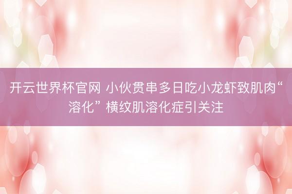 开云世界杯官网 小伙贯串多日吃小龙虾致肌肉“溶化” 横纹肌溶化症引关注