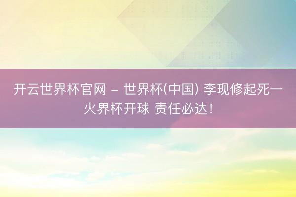 开云世界杯官网 - 世界杯(中国) 李现修起死一火界杯开球 责任必达!