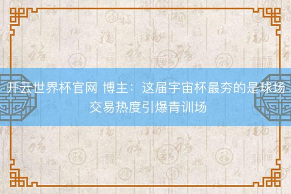 开云世界杯官网 博主:这届宇宙杯最夯的是球场 交易热度引爆青训场